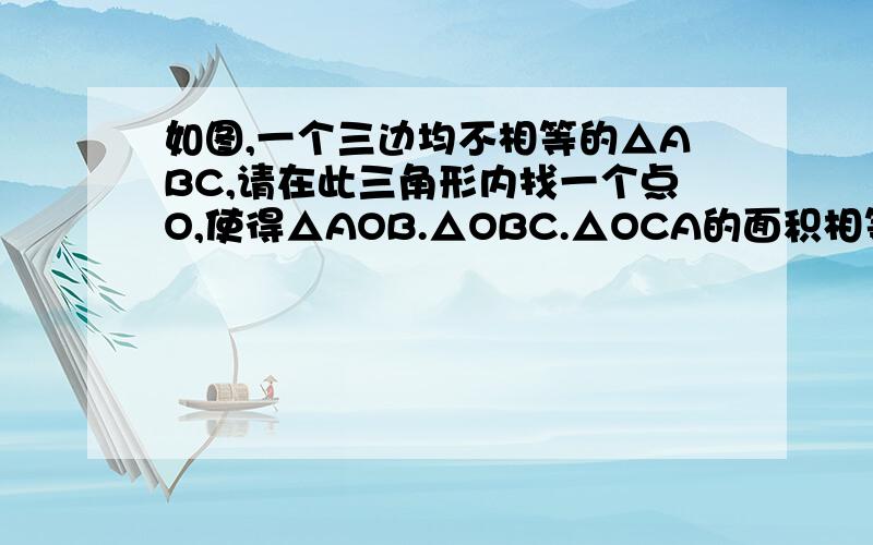 如图,一个三边均不相等的△ABC,请在此三角形内找一个点O,使得△AOB.△OBC.△OCA的面积相等.