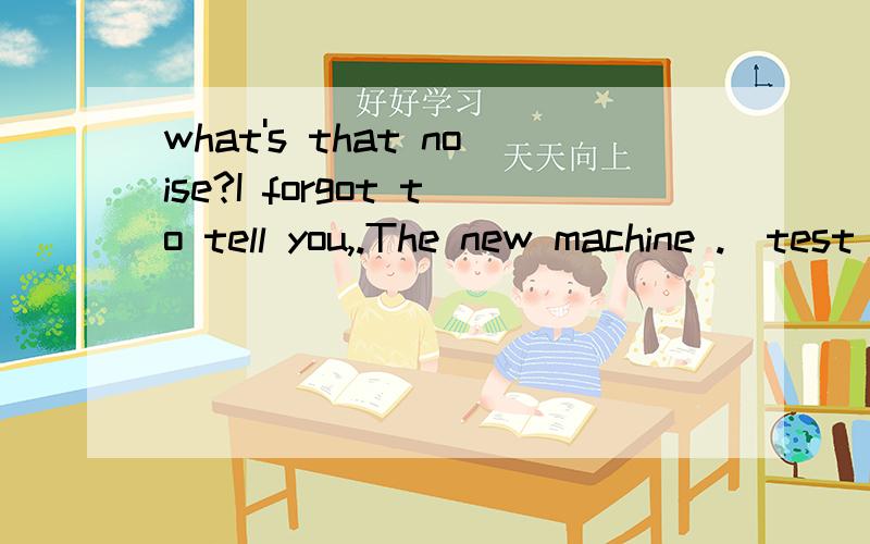 what's that noise?I forgot to tell you,.The new machine .(test)What do you think of the movie?It's fantastic,The only pity is that I the beginning of it.(miss)My parents in Hong Kong,They were born there and have never lived anywhere else .(live)填