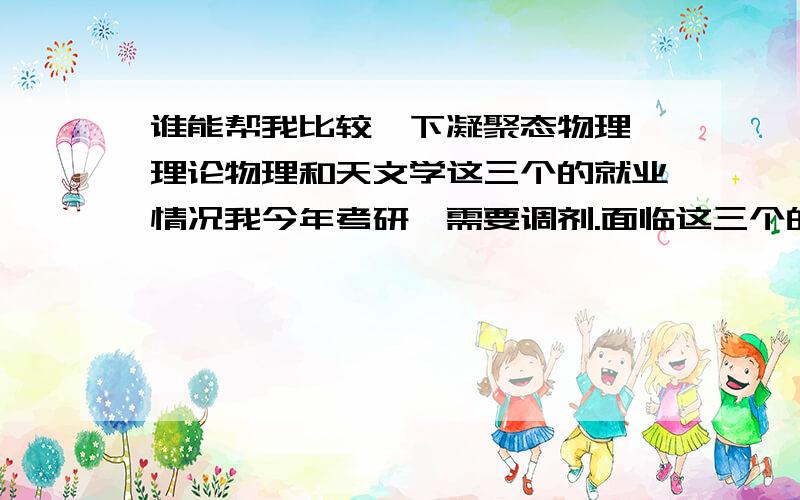 谁能帮我比较一下凝聚态物理、理论物理和天文学这三个的就业情况我今年考研,需要调剂.面临这三个的选择.有人建议我转工科类,这个就业会好一些.谁能告诉我以上三个学科和工科的就业