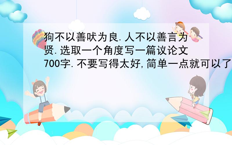 狗不以善吠为良.人不以善言为贤.选取一个角度写一篇议论文700字.不要写得太好,简单一点就可以了.