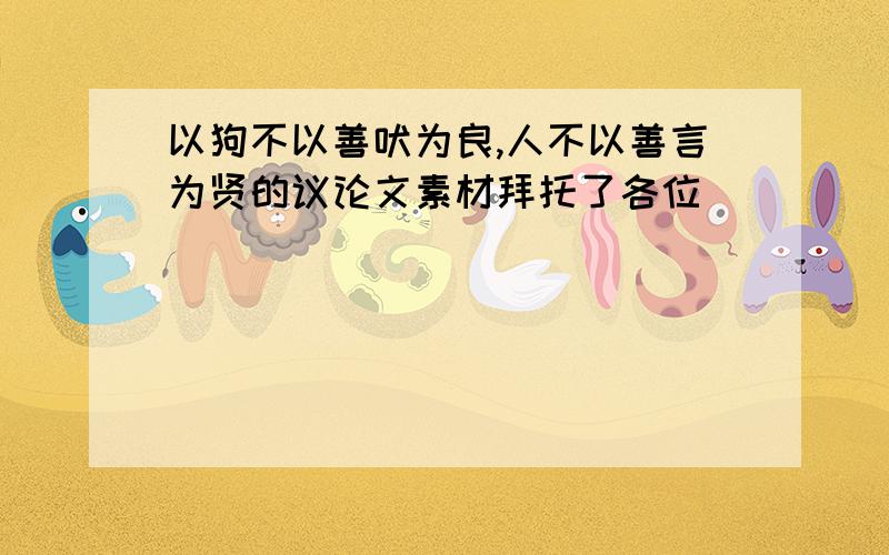 以狗不以善吠为良,人不以善言为贤的议论文素材拜托了各位