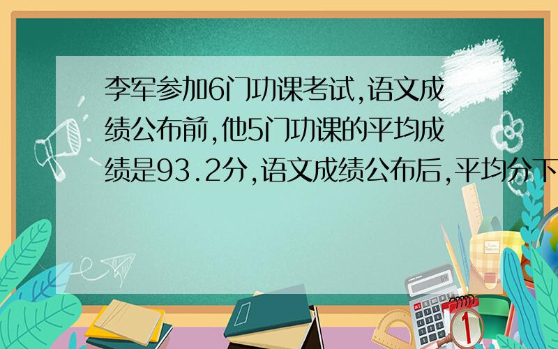 李军参加6门功课考试,语文成绩公布前,他5门功课的平均成绩是93.2分,语文成绩公布后,平均分下降了1.7分他语文考了多少分?