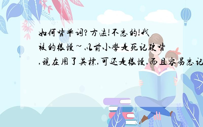 如何背单词?方法!不忘的!我被的很慢~以前小学是死记硬背,现在用了英标,可还是很慢,而且容易忘记!