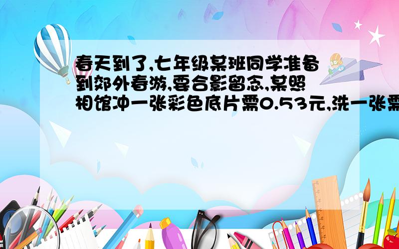 春天到了,七年级某班同学准备到郊外春游,要合影留念,某照相馆冲一张彩色底片需0.53元,洗一张需要0.37现在参加合影的同学最后每人得到一张照片,且