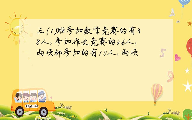 三（1）班参加数学竞赛的有38人,参加作文竞赛的26人,两项都参加的有10人,两项