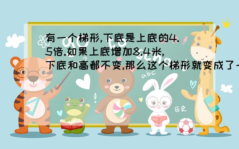 有一个梯形,下底是上底的4.5倍.如果上底增加8.4米,下底和高都不变,那么这个梯形就变成了一个平行四边形,原来梯形的上底是多少米?