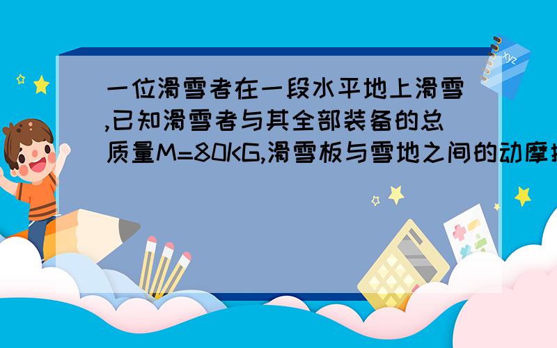 一位滑雪者在一段水平地上滑雪,已知滑雪者与其全部装备的总质量M=80KG,滑雪板与雪地之间的动摩擦因数U...一位滑雪者在一段水平地上滑雪,已知滑雪者与其全部装备的总质量M=80KG,滑雪板与