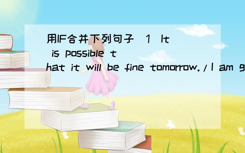 用IF合并下列句子(1)It is possible that it will be fine tomorrow./I am going to have a swim.(2)It is possible that it won it rain tomorrow./I will go to the beach.(3)It is possible that you will ask him./I am sure he will help you.