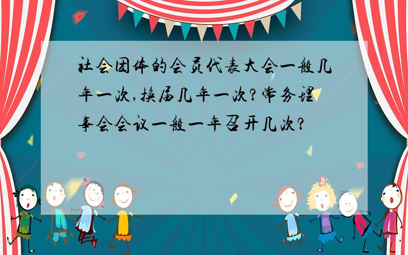 社会团体的会员代表大会一般几年一次,换届几年一次?常务理事会会议一般一年召开几次?