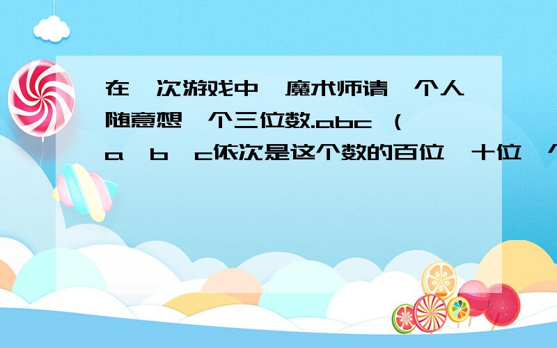 在一次游戏中,魔术师请一个人随意想一个三位数.abc （a、b、c依次是这个数的百位、十位、个位数字）,并请这个人算出5个数.acb 、.bac 、.bca 、.ca b与.cba 的和N,把N告诉魔术师,于是魔术师就可