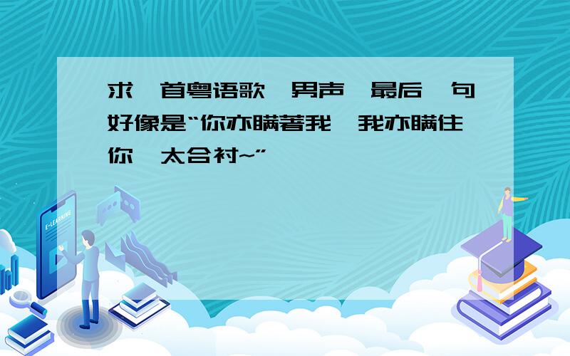 求一首粤语歌,男声,最后一句好像是“你亦瞒著我,我亦瞒住你,太合衬~”