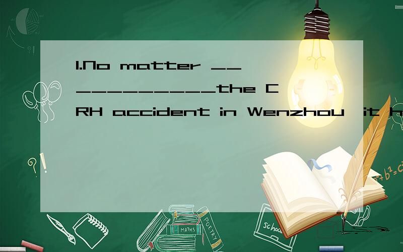 1.No matter ___________the CRH accident in Wenzhou,it had and will have much warning significance.A.how the investigators said causedB.what the investigators said causedC.why the investigators said causedD.the investigators said how caused2.--Are you