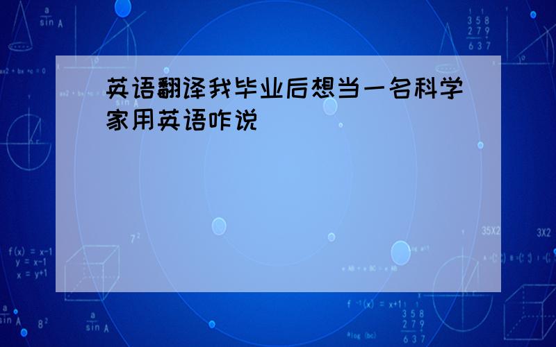 英语翻译我毕业后想当一名科学家用英语咋说