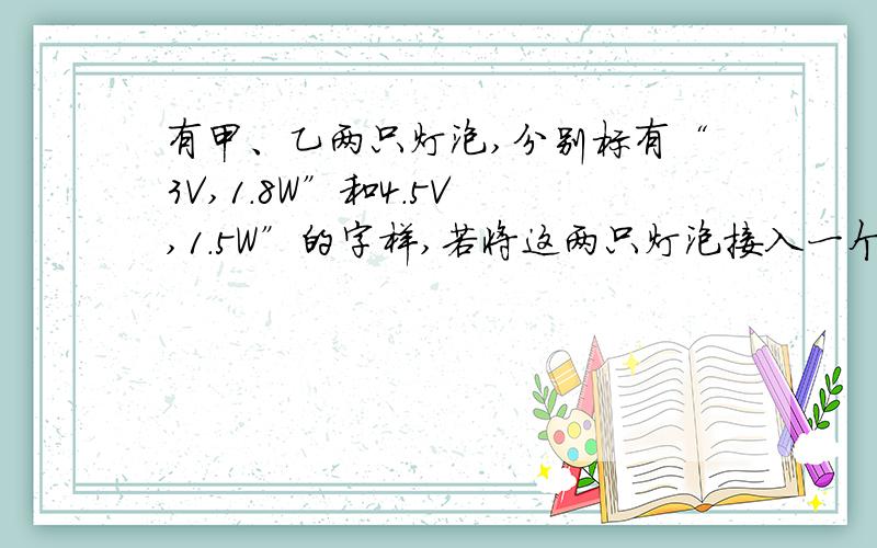 有甲、乙两只灯泡,分别标有“3V,1．8W”和4．5V ,1．5W”的字样,若将这两只灯泡接入一个电路,要使它们同时正常发光,在如图59所示的方案中可行的是【】 （说明原因）