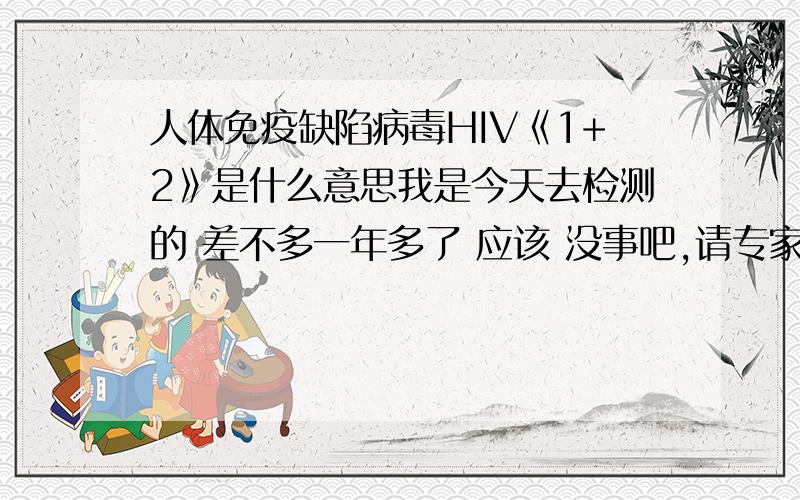 人体免疫缺陷病毒HIV《1+2》是什么意思我是今天去检测的 差不多一年多了 应该 没事吧,请专家回答一下,