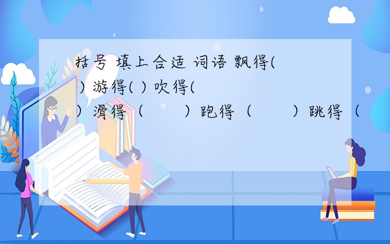 括号 填上合适 词语 飘得( ) 游得( ) 吹得(　　）滑得（　　）跑得（　　）跳得（　　）装得（　）穿得（