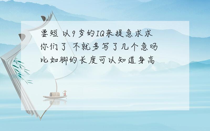 要短 以9岁的IQ来提急求求你们了 不就多写了几个急吗 比如脚的长度可以知道身高
