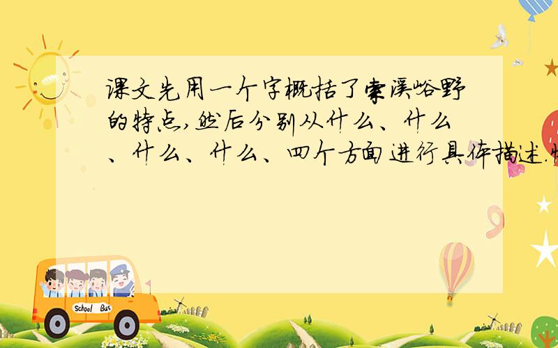 课文先用一个字概括了索溪峪野的特点,然后分别从什么、什么、什么、什么、四个方面进行具体描述.快...课文先用一个字概括了索溪峪野的特点,然后分别从什么、什么、什么、什么、四个