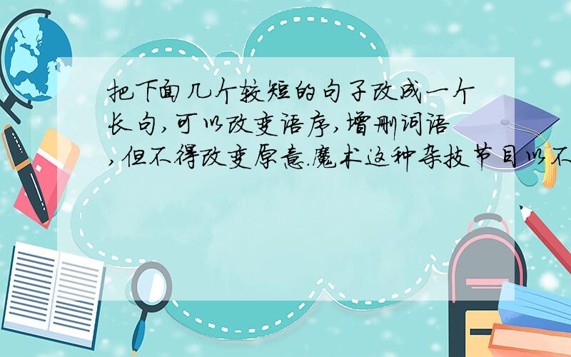 把下面几个较短的句子改成一个长句,可以改变语序,增删词语,但不得改变原意.魔术这种杂技节目以不易被观众察觉的敏捷手法和手段,使物体在观众眼前出现奇妙的变化,或出现或消失,真可谓