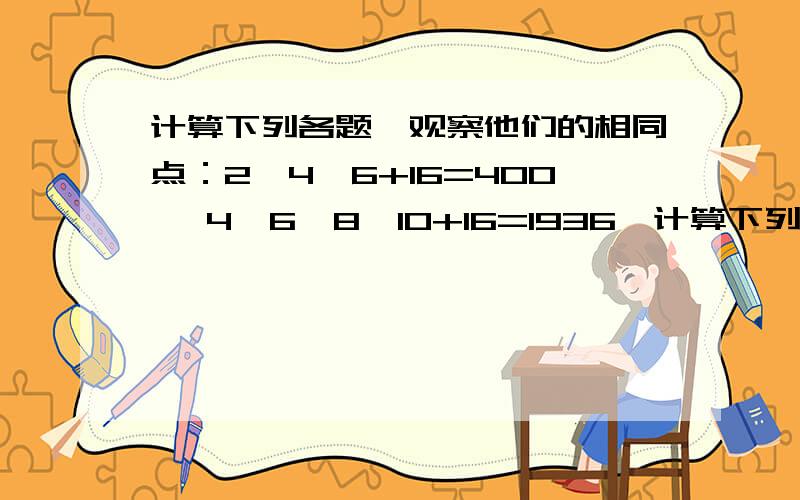 计算下列各题,观察他们的相同点：2*4*6+16=400 ,4*6*8*10+16=1936,计算下列各题,观察他们的相同点：2*4*6+16=400 4*6*8*10+16=19366*8*10*12+16=5776     ……1.你发现了什么规律?2.用含有n的代数式表示这个规律m