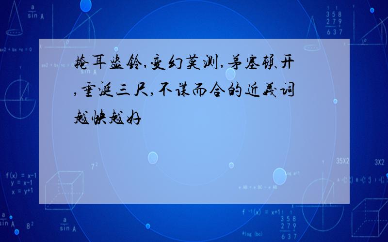 掩耳盗铃,变幻莫测,茅塞顿开,垂涎三尺,不谋而合的近义词越快越好