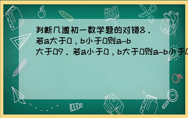 判断几道初一数学题的对错8。若a大于0，b小于0则a-b大于09。若a小于0，b大于0则a-b小于010.若a小于0，b小于0则a-（-b）大于011.若a小于0，b小于0且a的绝对值大于b的绝对值则a-b小于0