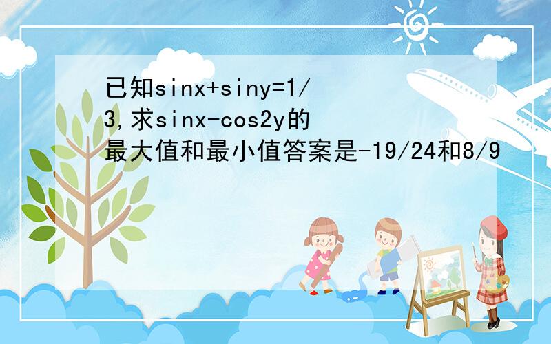 已知sinx+siny=1/3,求sinx-cos2y的最大值和最小值答案是-19/24和8/9