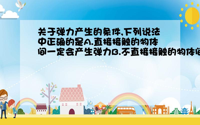 关于弹力产生的条件,下列说法中正确的是A.直接接触的物体间一定会产生弹力B.不直接接触的物体间一定不会产生弹力C.只有发生弹性形变的物体间才会产生弹力D.发生弹性形变的物体间一定