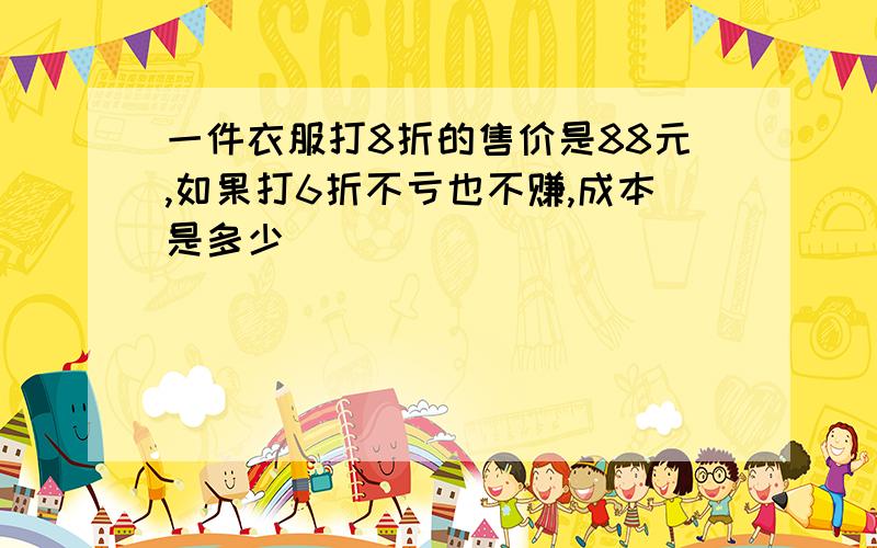 一件衣服打8折的售价是88元,如果打6折不亏也不赚,成本是多少