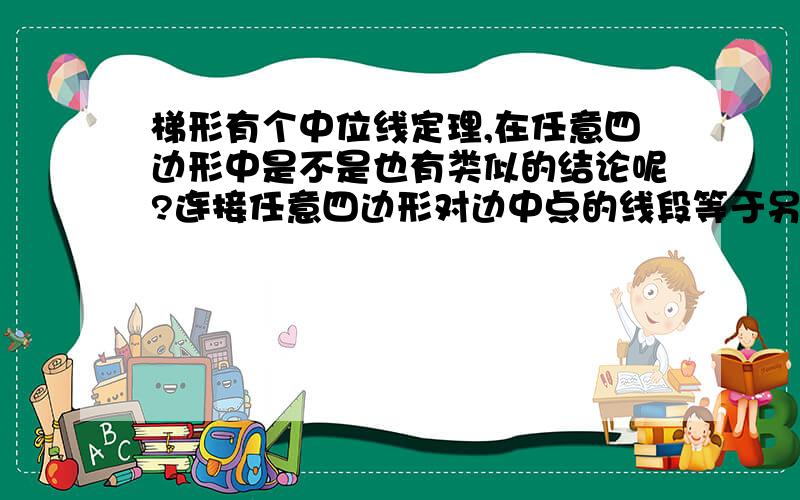 梯形有个中位线定理,在任意四边形中是不是也有类似的结论呢?连接任意四边形对边中点的线段等于另外两边和的一半,是否成立?.要么证明成立,要么证明不成立,