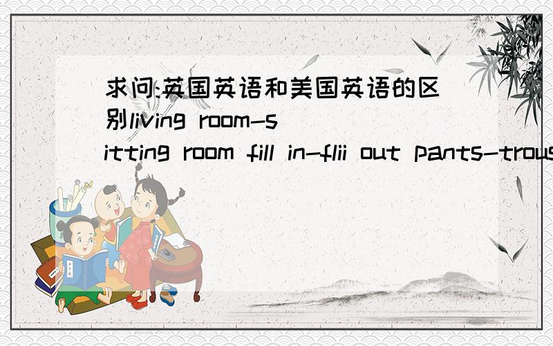 求问:英国英语和美国英语的区别living room-sitting room fill in-flii out pants-trousers这些词哪些是英国用法,那些使美国用法?请写出下列单词的英式音标和美式音标：beyound,research,master,conversation,secreta