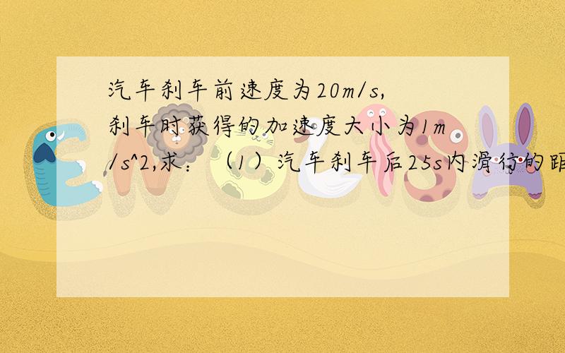 汽车刹车前速度为20m/s,刹车时获得的加速度大小为1m/s^2,求：（1）汽车刹车后25s内滑行的距离（2）静止前4s内汽车滑行的距离