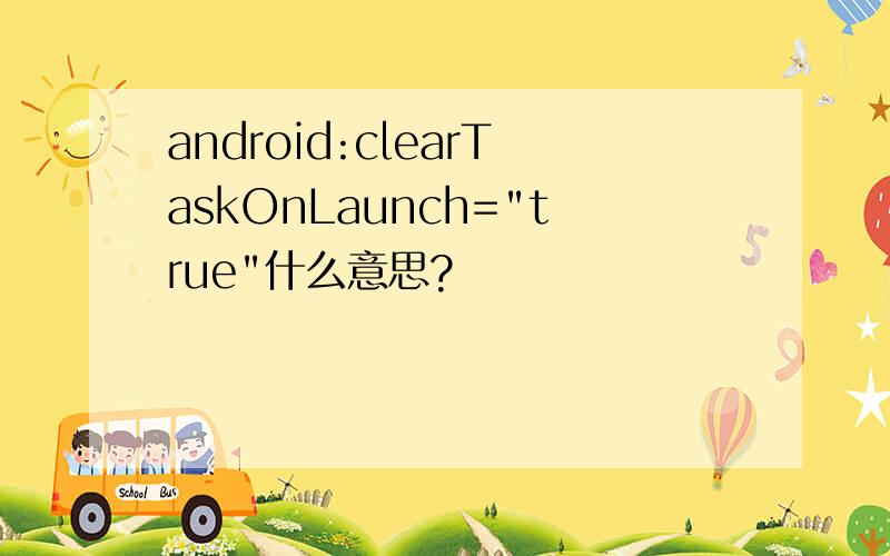 android:clearTaskOnLaunch=