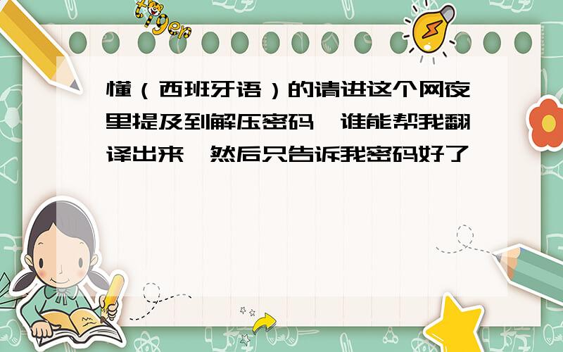 懂（西班牙语）的请进这个网夜里提及到解压密码,谁能帮我翻译出来,然后只告诉我密码好了