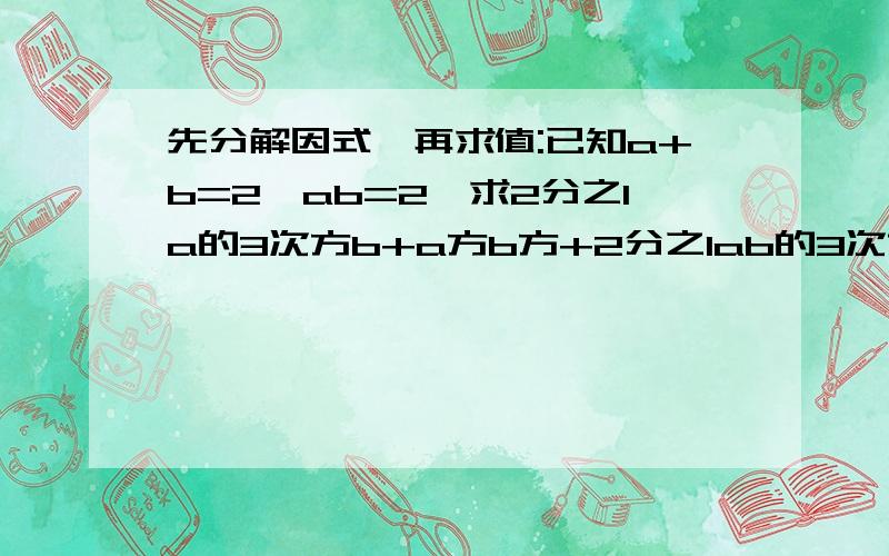 先分解因式,再求值:已知a+b=2,ab=2,求2分之1a的3次方b+a方b方+2分之1ab的3次方的值