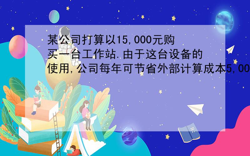 某公司打算以15,000元购买一台工作站.由于这台设备的使用,公司每年可节省外部计算成本5,000元.维修协议要求每年支付800元.进一步假设采用双倍余额递减法按五年计提折旧,5年末工作站残值