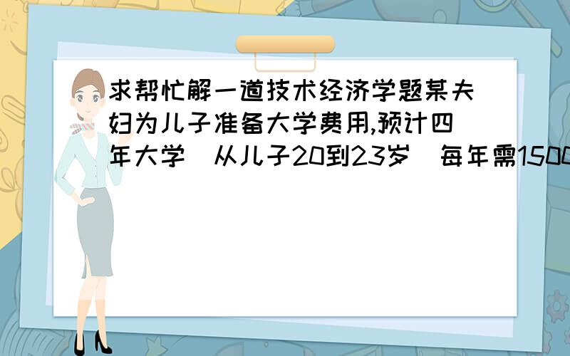 求帮忙解一道技术经济学题某夫妇为儿子准备大学费用,预计四年大学（从儿子20到23岁）每年需15000元,他们从儿子8岁末开始每年等额存入银行一笔钱,至18岁年末存入最后一笔钱,假设银行利率