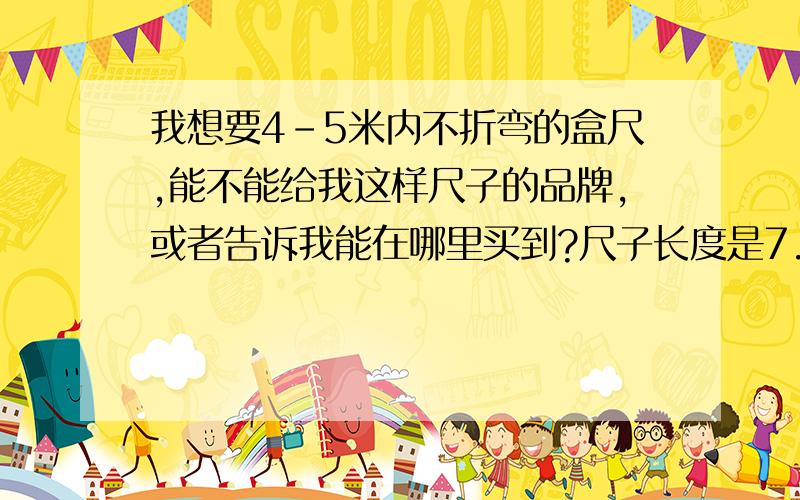 我想要4-5米内不折弯的盒尺,能不能给我这样尺子的品牌,或者告诉我能在哪里买到?尺子长度是7.5米-10米的盒尺!如果给我的答案属实,立马把分给你!