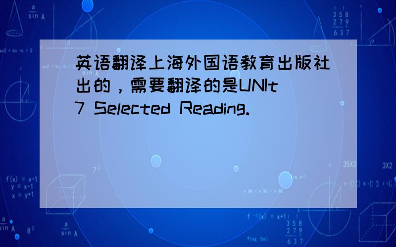 英语翻译上海外国语教育出版社出的，需要翻译的是UNIt 7 Selected Reading.