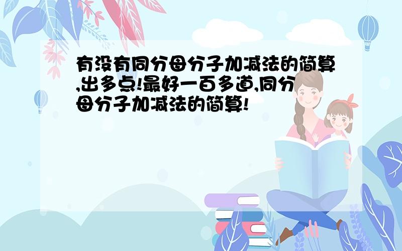 有没有同分母分子加减法的简算,出多点!最好一百多道,同分母分子加减法的简算!