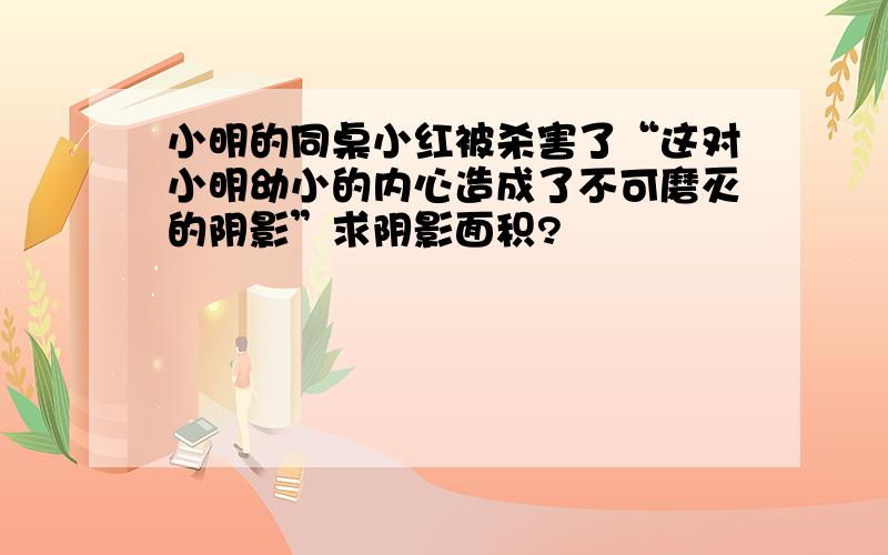 小明的同桌小红被杀害了“这对小明幼小的内心造成了不可磨灭的阴影”求阴影面积?