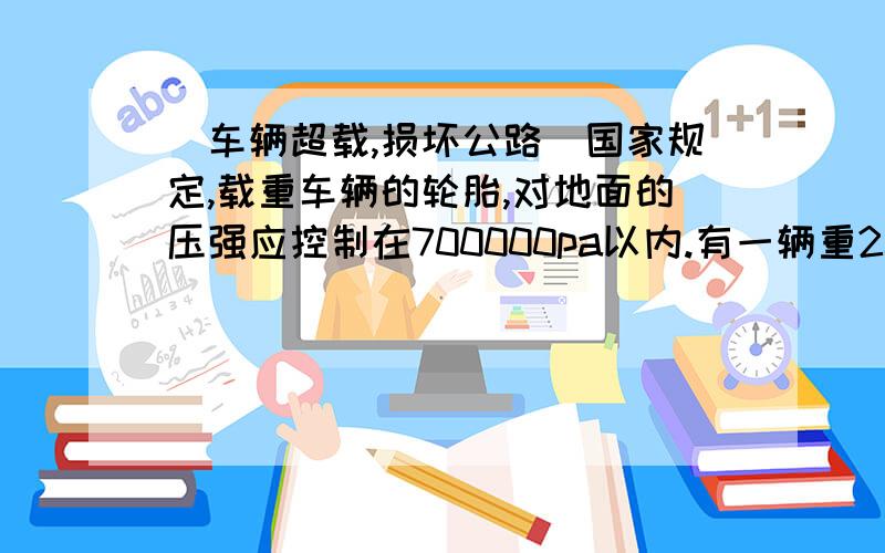 （车辆超载,损坏公路）国家规定,载重车辆的轮胎,对地面的压强应控制在700000pa以内.有一辆重20000N的6轮汽车,如果每个车轮与路面的接触面积为200平方厘米,请你计算该汽车允许装载的货物的