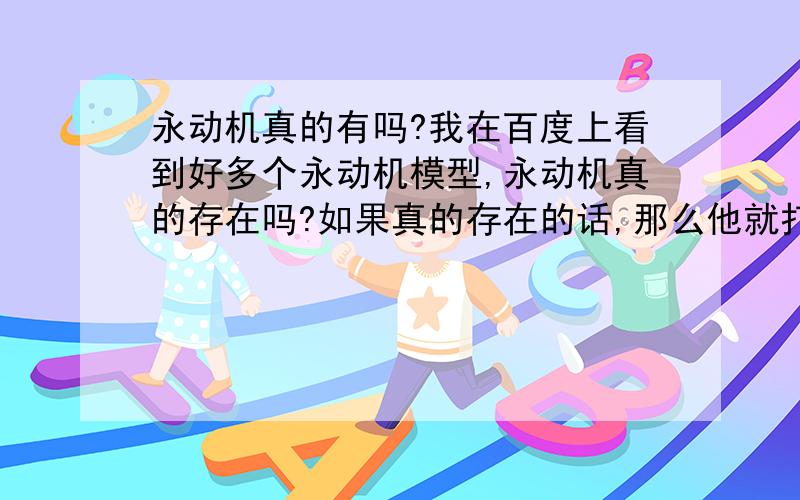 永动机真的有吗?我在百度上看到好多个永动机模型,永动机真的存在吗?如果真的存在的话,那么他就打破能量守恒定律了~