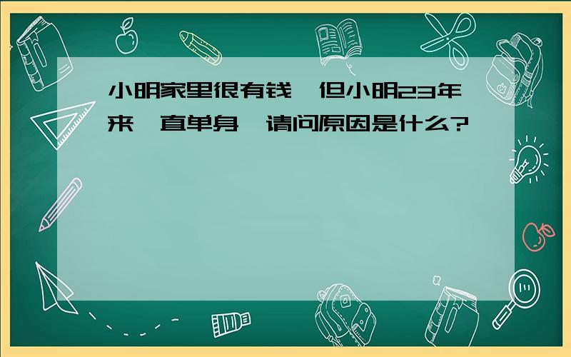 小明家里很有钱,但小明23年来一直单身,请问原因是什么?