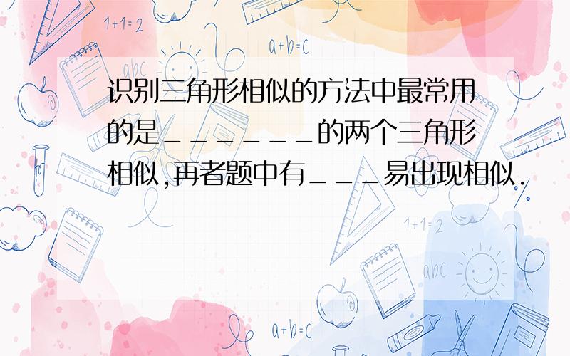 识别三角形相似的方法中最常用的是______的两个三角形相似,再者题中有___易出现相似.