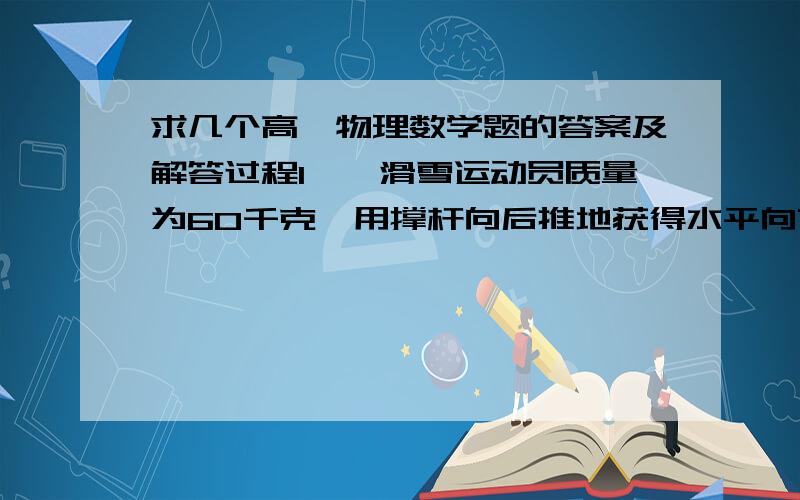 求几个高一物理数学题的答案及解答过程1、一滑雪运动员质量为60千克,用撑杆向后推地获得水平向前的作用力300N,力持续0.4S,两次用力间隔0.2S,不计摩擦阻力,若运动员从静止开始做直线运动,