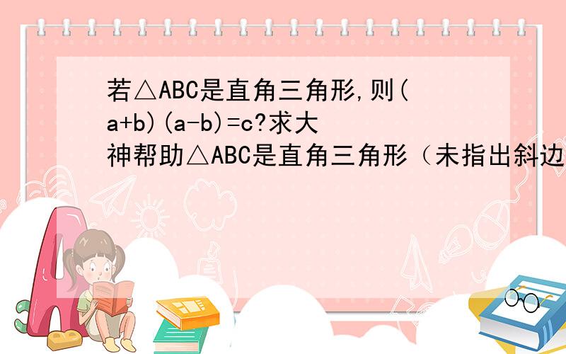 若△ABC是直角三角形,则(a+b)(a-b)=c?求大神帮助△ABC是直角三角形（未指出斜边）,为什么可以说明：(a+b)(a-b)=c ?