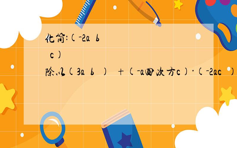 化简:(-2a³b²c)³除以(3a²b³)²+(-a四次方c)·(-2ac²)