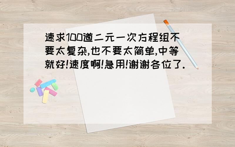 速求100道二元一次方程组不要太复杂,也不要太简单,中等就好!速度啊!急用!谢谢各位了.