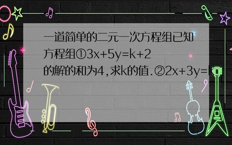 一道简单的二元一次方程组已知方程组①3x+5y=k+2 的解的和为4,求k的值.②2x+3y=k